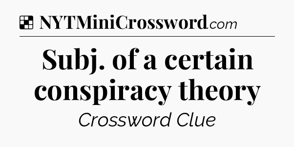 Solution: Subj. of a certain conspiracy theory - NYT Crossword