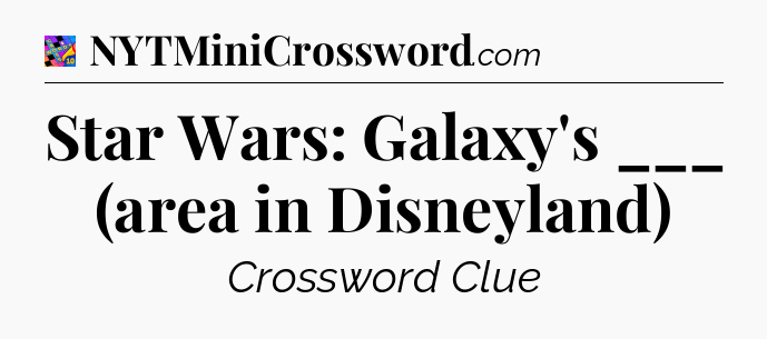 Star Wars: Galaxy's ___ (area in Disneyland) Crossword Clue
