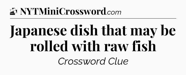 Japanese dish that may be rolled with raw fish - Daily Themed Classic Crossword
