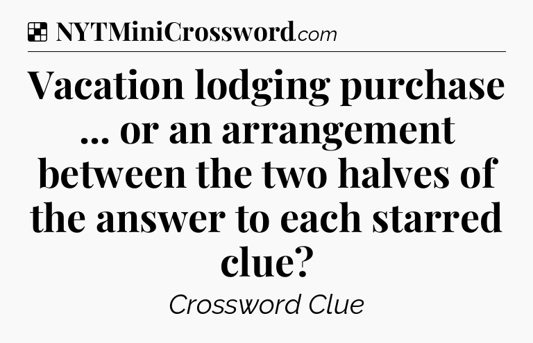 Solution: Vacation lodging purchase ... or an arrangement between the two halves of the answer to each starred clue - NYT Crossword