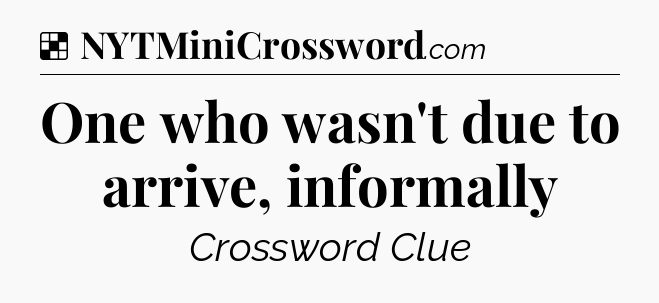 Solution: One who wasn't due to arrive, informally - NYT Crossword
