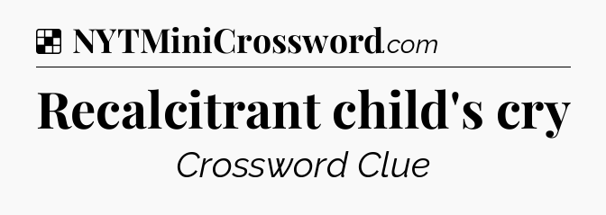 Solution: Recalcitrant child's cry - NYT Crossword