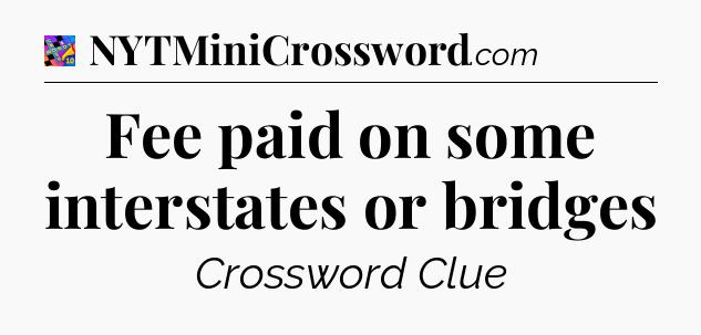 Fee paid on some interstates or bridges Crossword Clue