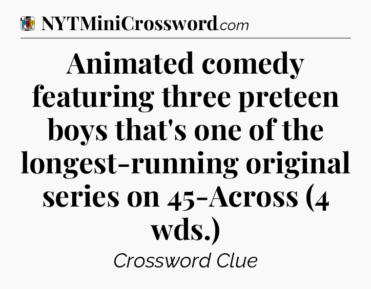 Animated comedy featuring three preteen boys that's one of the longest-running original series on 45-Across (4 wds.) Crossword Clue