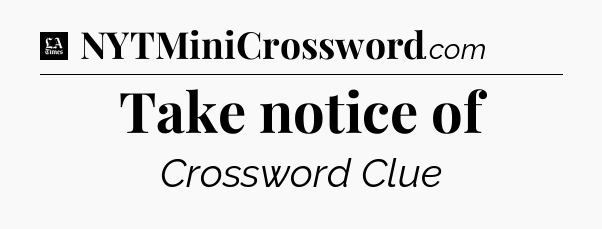 Take notice of - LA Times Crossword