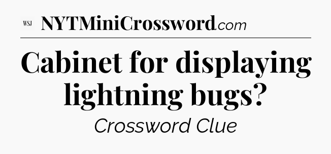 Cabinet for displaying lightning bugs - WSJ Crossword