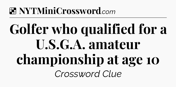Solution: Golfer who qualified for a U.S.G.A. amateur championship at age 10 - NYT Crossword