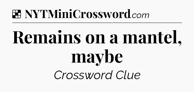 Solution: Remains on a mantel, maybe - NYT Crossword