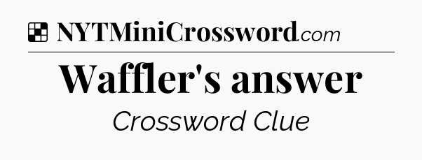 Solution: Waffler's answer - NYT Crossword
