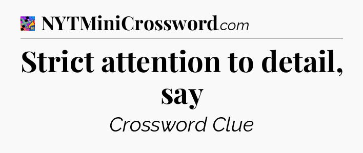 Strict attention to detail, say Crossword Clue