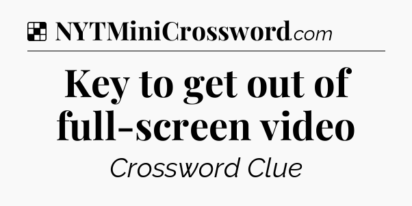 Solution: Key to get out of full-screen video - NYT Crossword
