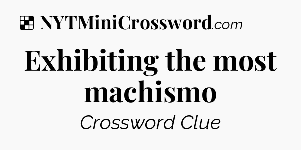 Solution: Exhibiting the most machismo - NYT Crossword