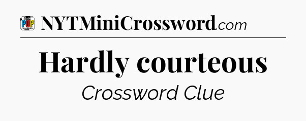 Hardly courteous Crossword Clue