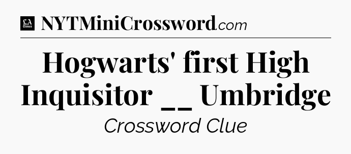 Hogwarts' first High Inquisitor __ Umbridge - LA Times Crossword