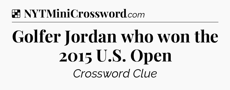 Solution: Golfer Jordan who won the 2015 U.S. Open - NYT Crossword