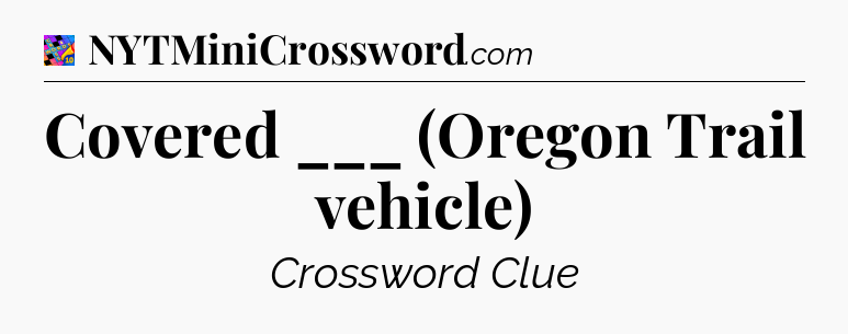 Covered ___ (Oregon Trail vehicle) Crossword Clue