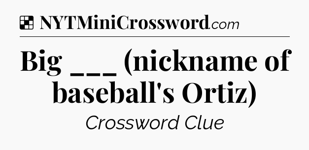Solution: Big ___ (nickname of baseball's Ortiz) - NYT Crossword