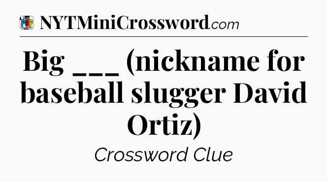 Big ___ (nickname for baseball slugger David Ortiz) Crossword Clue