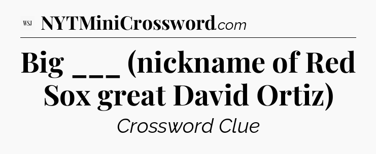 Big ___ (nickname of Red Sox great David Ortiz) - WSJ Crossword
