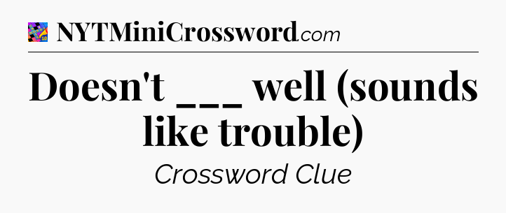 Doesn't ___ well (sounds like trouble) Crossword Clue