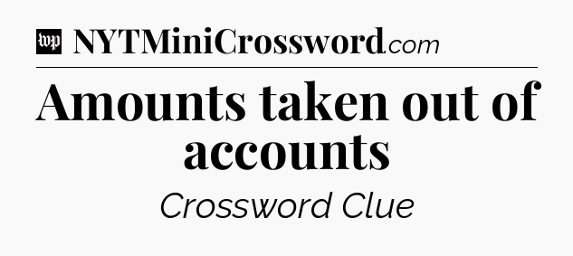 Amounts taken out of accounts Crossword Clue
