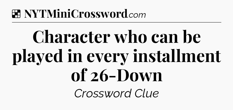 Solution: Character who can be played in every installment of 26-Down - NYT Crossword