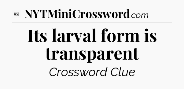 Its larval form is transparent - WSJ Crossword
