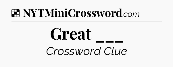 Solution: Great ___ - NYT Crossword