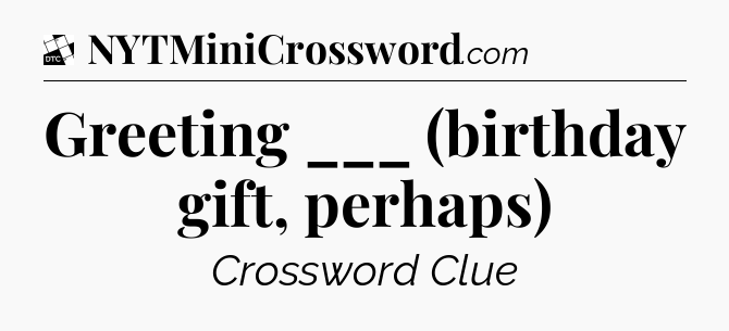 Greeting ___ (birthday gift, perhaps) - Daily Themed Classic Crossword