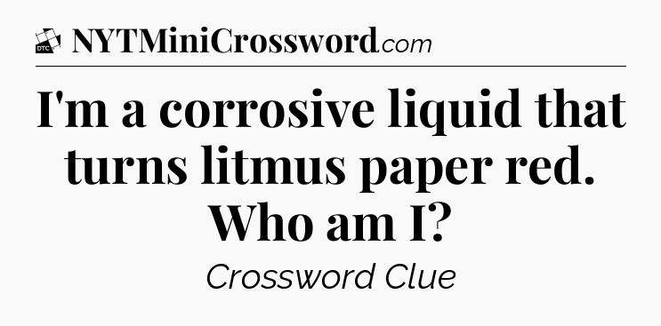 I'm a corrosive liquid that turns litmus paper red. Who am I - Daily Themed Classic Crossword
