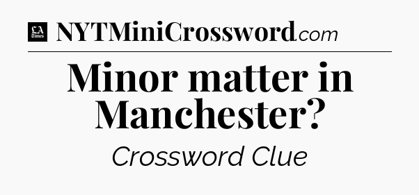 Minor matter in Manchester - LA Times Crossword