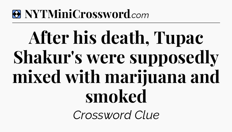 Solution: After his death, Tupac Shakur's were supposedly mixed with marijuana and smoked - NYT Mini Crossword