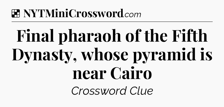 Solution: Final pharaoh of the Fifth Dynasty, whose pyramid is near Cairo - NYT Crossword