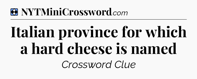 Solution: Italian province for which a hard cheese is named - NYT Mini Crossword