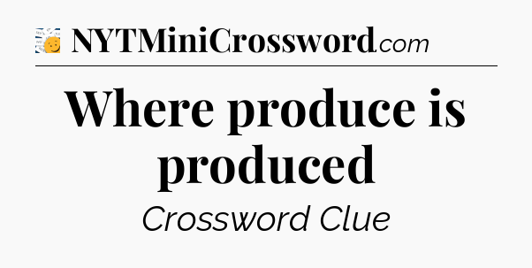 Where produce is produced - 7 Little Words