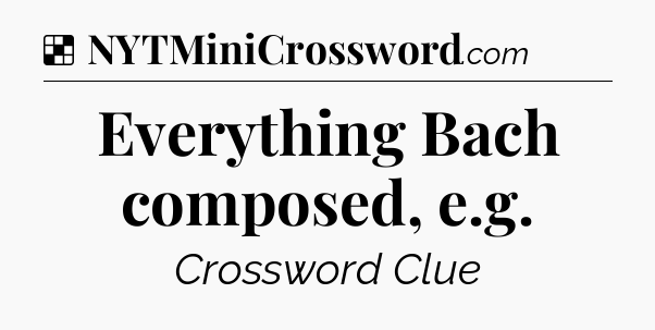Solution: Everything Bach composed, e.g - NYT Crossword