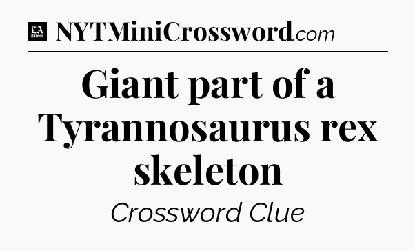 Giant part of a Tyrannosaurus rex skeleton - LA Times Crossword