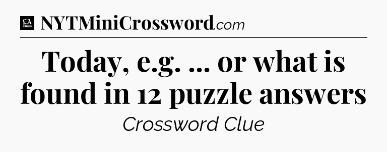 Today, e.g. ... or what is found in 12 puzzle answers - LA Times Crossword