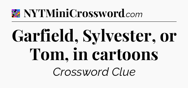 Garfield, Sylvester, or Tom, in cartoons Crossword Clue