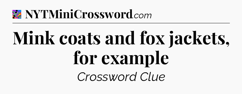 Mink coats and fox jackets, for example Crossword Clue
