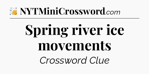 Spring river ice movements - 7 Little Words