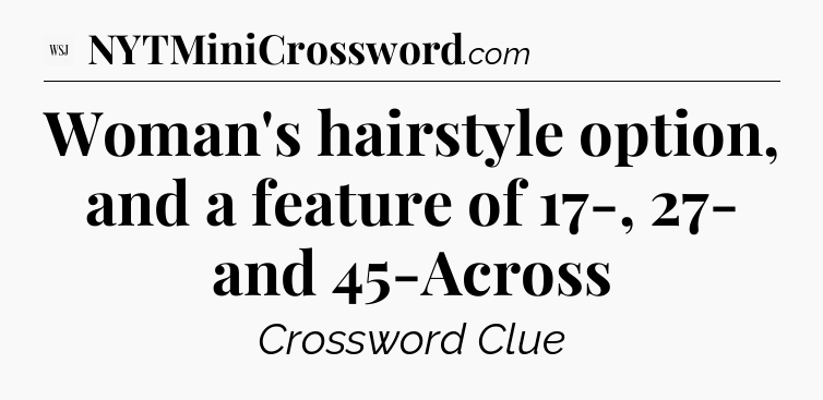 Woman's hairstyle option, and a feature of 17-, 27- and 45-Across - WSJ Crossword