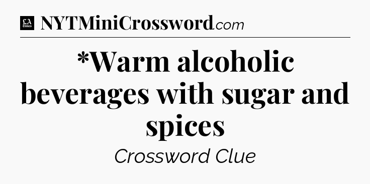 *Warm alcoholic beverages with sugar and spices - LA Times Crossword