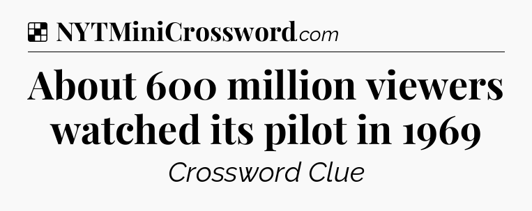 Solution: About 600 million viewers watched its pilot in 1969 - NYT Crossword