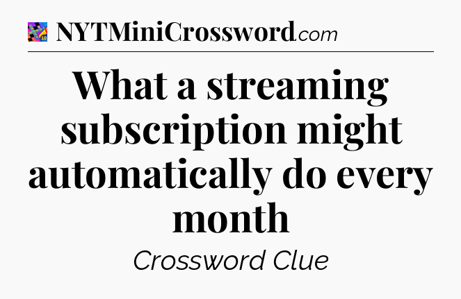 What a streaming subscription might automatically do every month Crossword Clue