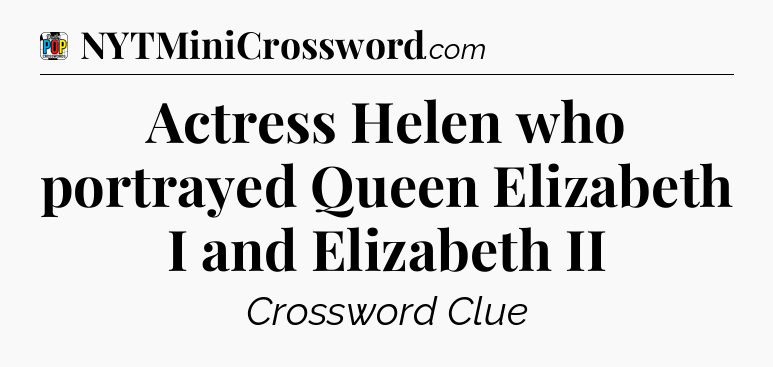 Actress Helen who portrayed Queen Elizabeth I and Elizabeth II Crossword Clue