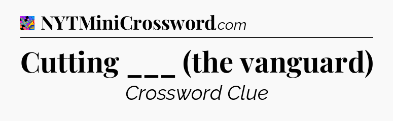 Cutting ___ (the vanguard) Crossword Clue