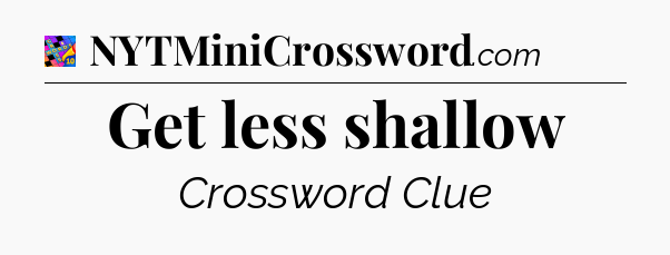 Get less shallow Crossword Clue