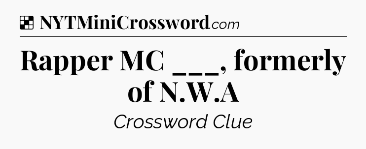 Solution: Rapper MC ___, formerly of N.W.A - NYT Crossword