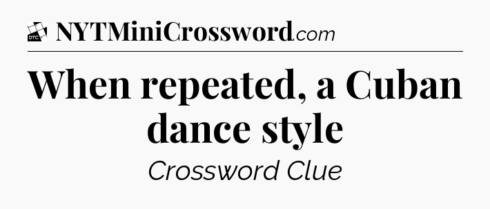 When repeated, a Cuban dance style - Daily Themed Classic Crossword